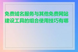 免费域名服务与其他免费网站建设工具的组合使用技巧有哪些