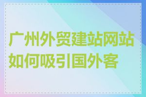 广州外贸建站网站如何吸引国外客户