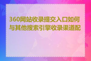 360网站收录提交入口如何与其他搜索引擎收录渠道配合