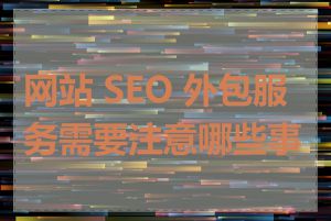 网站 SEO 外包服务需要注意哪些事项