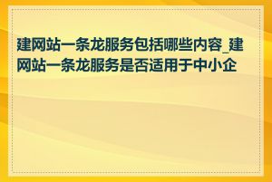 建网站一条龙服务包括哪些内容_建网站一条龙服务是否适用于中小企业