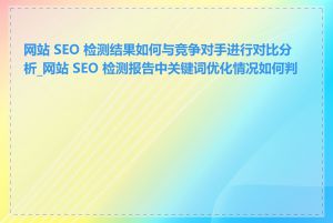 网站 SEO 检测结果如何与竞争对手进行对比分析_网站 SEO 检测报告中关键词优化情况如何判断