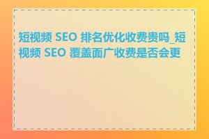 短视频 SEO 排名优化收费贵吗_短视频 SEO 覆盖面广收费是否会更高