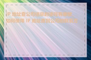 IP 地址查公司信息的途径有哪些_如何使用 IP 地址查到公司的联系方式