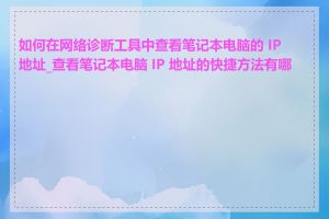 如何在网络诊断工具中查看笔记本电脑的 IP 地址_查看笔记本电脑 IP 地址的快捷方法有哪些