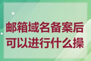 邮箱域名备案后可以进行什么操作