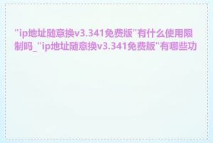 "ip地址随意换v3.341免费版"有什么使用限制吗_"ip地址随意换v3.341免费版"有哪些功能