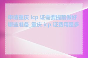 申请重庆 icp 证需要提前做好哪些准备_重庆 icp 证费用是多少