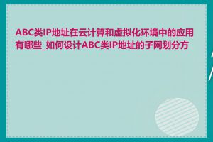 ABC类IP地址在云计算和虚拟化环境中的应用有哪些_如何设计ABC类IP地址的子网划分方案