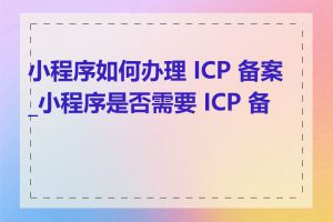 小程序如何办理 ICP 备案_小程序是否需要 ICP 备案