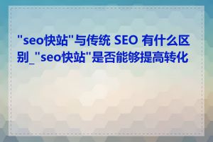 "seo快站"与传统 SEO 有什么区别_"seo快站"是否能够提高转化率