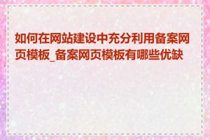 如何在网站建设中充分利用备案网页模板_备案网页模板有哪些优缺点