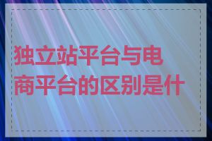 独立站平台与电商平台的区别是什么