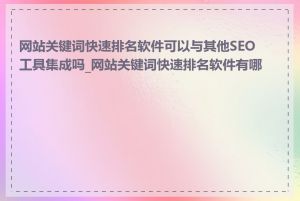 网站关键词快速排名软件可以与其他SEO工具集成吗_网站关键词快速排名软件有哪些