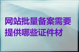 网站批量备案需要提供哪些证件材料