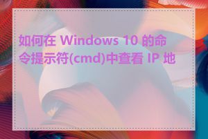 如何在 Windows 10 的命令提示符(cmd)中查看 IP 地址