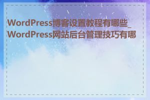 WordPress博客设置教程有哪些_WordPress网站后台管理技巧有哪些