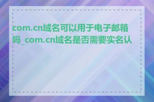 com.cn域名可以用于电子邮箱吗_com.cn域名是否需要实名认证