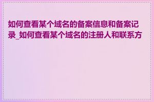 如何查看某个域名的备案信息和备案记录_如何查看某个域名的注册人和联系方式