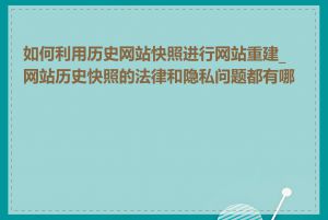 如何利用历史网站快照进行网站重建_网站历史快照的法律和隐私问题都有哪些