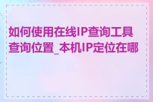 如何使用在线IP查询工具查询位置_本机IP定位在哪里