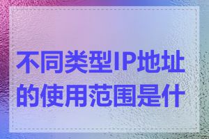 不同类型IP地址的使用范围是什么