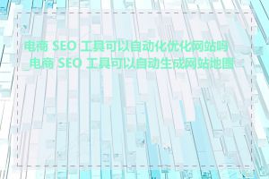 电商 SEO 工具可以自动化优化网站吗_电商 SEO 工具可以自动生成网站地图吗