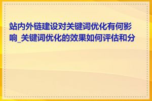 站内外链建设对关键词优化有何影响_关键词优化的效果如何评估和分析