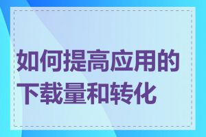 如何提高应用的下载量和转化率