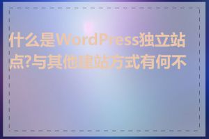 什么是WordPress独立站点?与其他建站方式有何不同