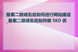 备案二级域名后如何进行网站建设_备案二级域名后如何做 SEO 优化