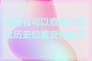 有没有可以查看IP地址历史位置变化的工具