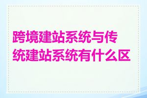 跨境建站系统与传统建站系统有什么区别