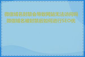 微信域名封禁会导致网站无法访问吗_微信域名被封禁后如何进行SEO优化