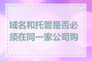 域名和托管是否必须在同一家公司购买