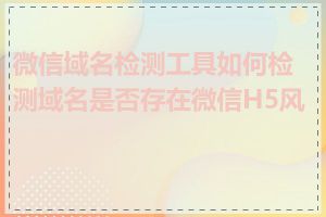 微信域名检测工具如何检测域名是否存在微信H5风险