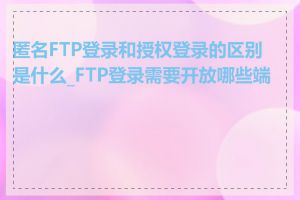 匿名FTP登录和授权登录的区别是什么_FTP登录需要开放哪些端口