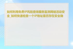 如何利用免费IP风险查询服务监测网络活动安全_如何快速检查一个IP地址是否存在安全隐患