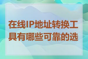 在线IP地址转换工具有哪些可靠的选择