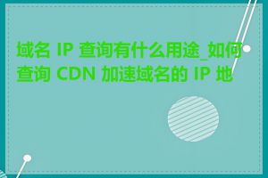 域名 IP 查询有什么用途_如何查询 CDN 加速域名的 IP 地址