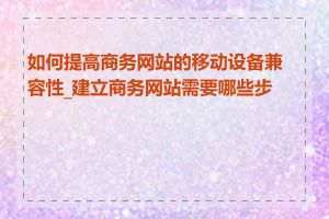 如何提高商务网站的移动设备兼容性_建立商务网站需要哪些步骤