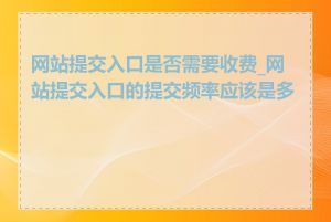 网站提交入口是否需要收费_网站提交入口的提交频率应该是多少