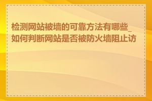 检测网站被墙的可靠方法有哪些_如何判断网站是否被防火墙阻止访问