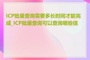 ICP批量查询需要多长时间才能完成_ICP批量查询可以查询哪些信息