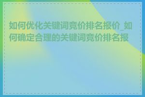 如何优化关键词竞价排名报价_如何确定合理的关键词竞价排名报价