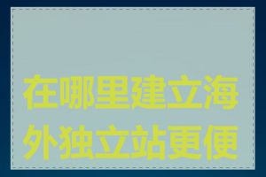 在哪里建立海外独立站更便宜