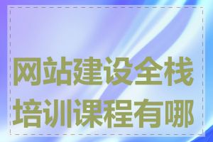 网站建设全栈培训课程有哪些