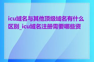 icu域名与其他顶级域名有什么区别_icu域名注册需要哪些资料