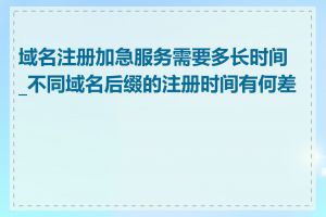 域名注册加急服务需要多长时间_不同域名后缀的注册时间有何差异