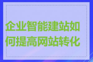 企业智能建站如何提高网站转化率